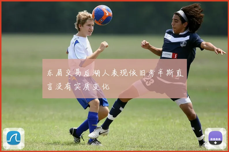 东眉交易后湖人表现依旧考辛斯直言没有实质变化