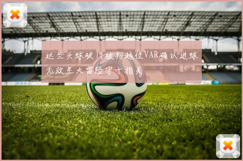 达兰头球破门被判越位VAR确认进球无效王大雷险守十指关