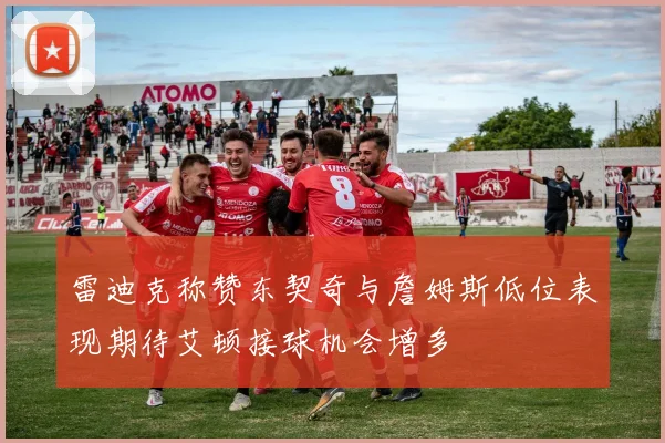 雷迪克称赞东契奇与詹姆斯低位表现期待艾顿接球机会增多
