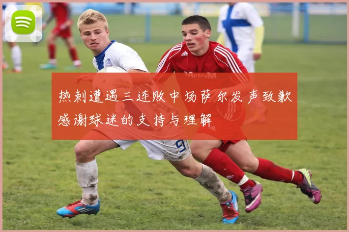 热刺遭遇三连败中场萨尔发声致歉感谢球迷的支持与理解