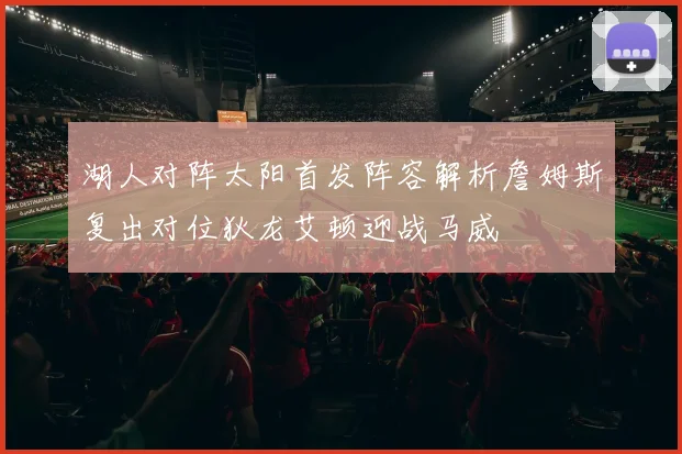 湖人对阵太阳首发阵容解析詹姆斯复出对位狄龙艾顿迎战马威