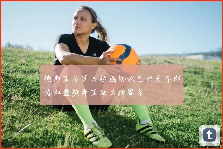 热那亚与罗马达成协议巴尔丹齐即将加盟热那亚助力新赛季