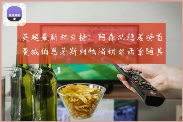 英超最新积分榜：阿森纳稳居榜首曼城伯恩茅斯利物浦切尔西紧随其后