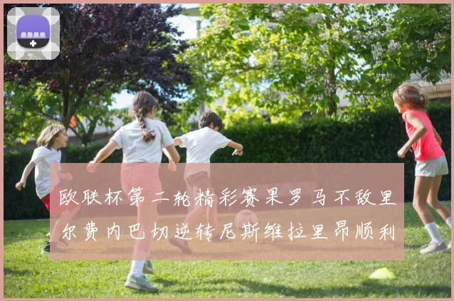欧联杯第二轮精彩赛果罗马不敌里尔费内巴切逆转尼斯维拉里昂顺利晋级