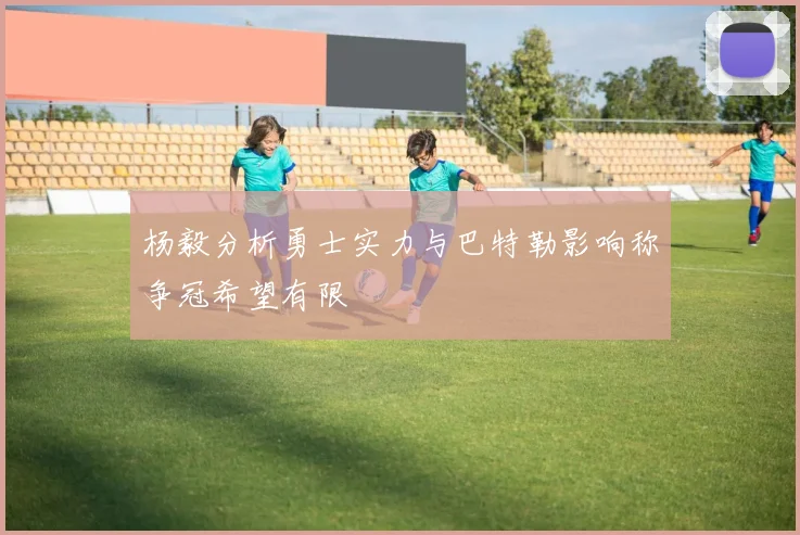 杨毅分析勇士实力与巴特勒影响称争冠希望有限