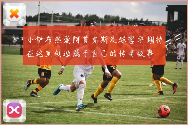 小伊布热爱阿贾克斯足球哲学期待在这里创造属于自己的传奇故事