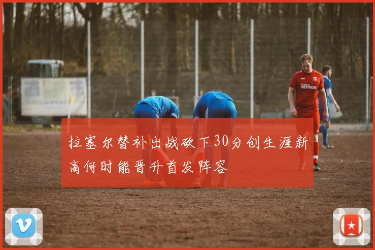 拉塞尔替补出战砍下30分创生涯新高何时能晋升首发阵容