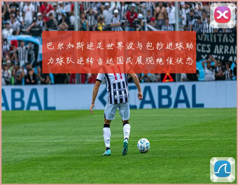 巴尔加斯逆足世界波与包抄进球助力球队逆转吉达国民展现绝佳状态
