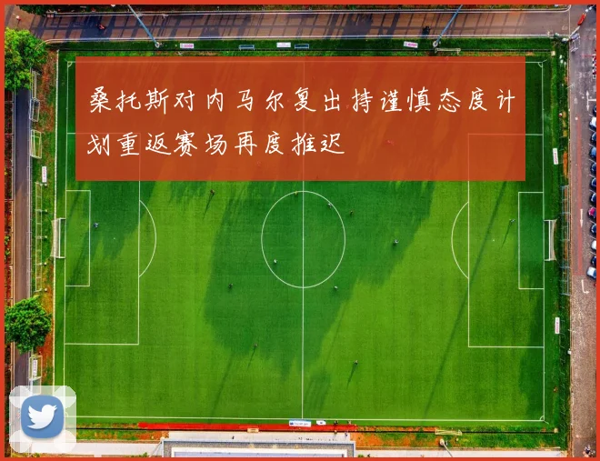 桑托斯对内马尔复出持谨慎态度计划重返赛场再度推迟