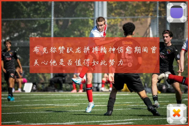 布克称赞狄龙拼搏精神伤愈期间曾关心他是否值得如此努力