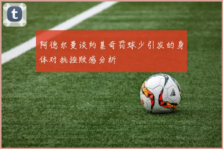 阿德尔曼谈约基奇罚球少引发的身体对抗挫败感分析