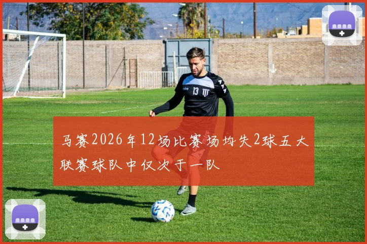 马赛2026年12场比赛场均失2球五大联赛球队中仅次于一队