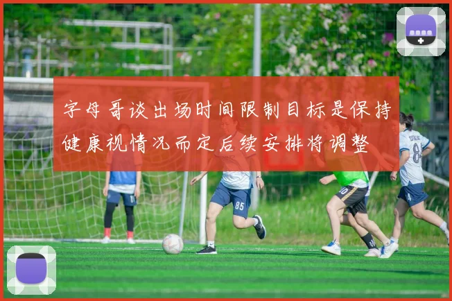 字母哥谈出场时间限制目标是保持健康视情况而定后续安排将调整