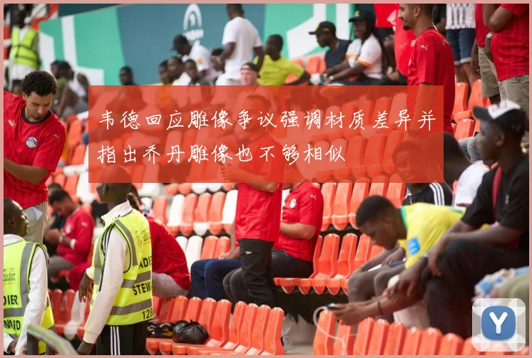 韦德回应雕像争议强调材质差异并指出乔丹雕像也不够相似