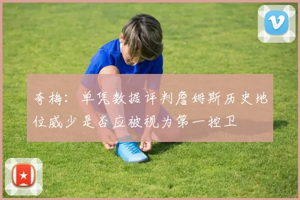 夸梅：单凭数据评判詹姆斯历史地位威少是否应被视为第一控卫