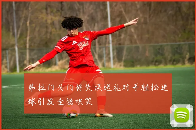 弗拉门戈门将失误送礼对手轻松进球引发全场哄笑