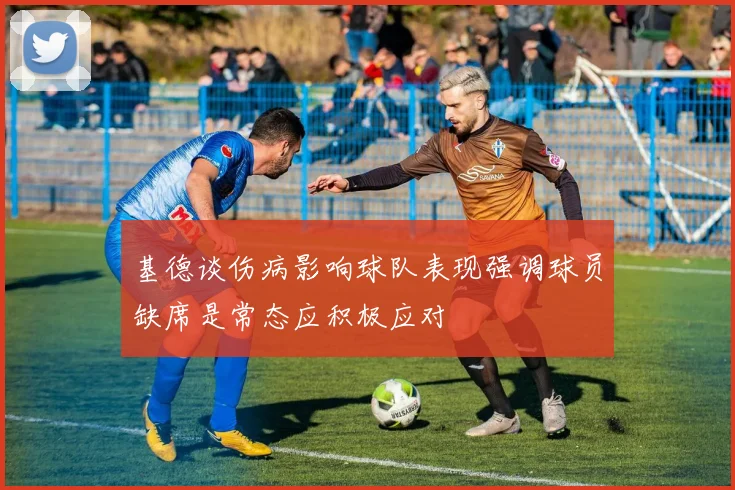 基德谈伤病影响球队表现强调球员缺席是常态应积极应对