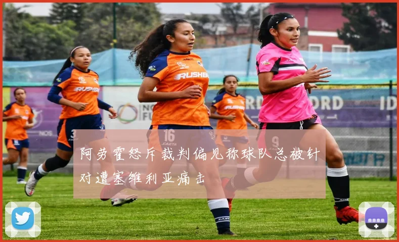 阿劳霍怒斥裁判偏见称球队总被针对遭塞维利亚痛击