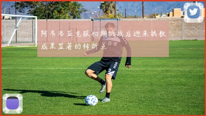 阿韦洛亚克服初期挑战后迎来执教成果显著的转折点