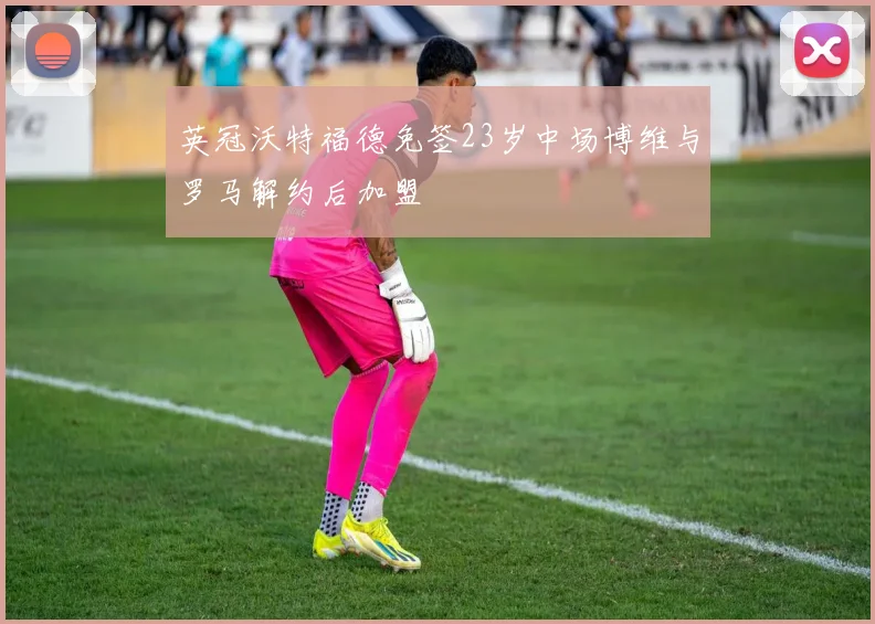 英冠沃特福德免签23岁中场博维与罗马解约后加盟
