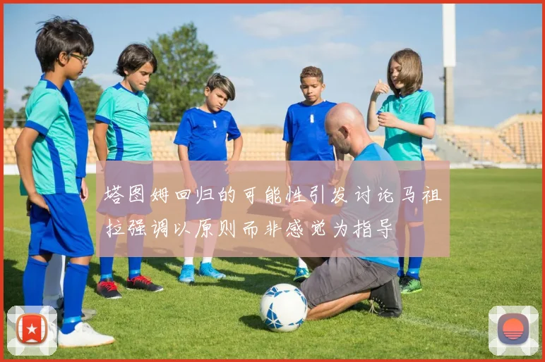 塔图姆回归的可能性引发讨论马祖拉强调以原则而非感觉为指导