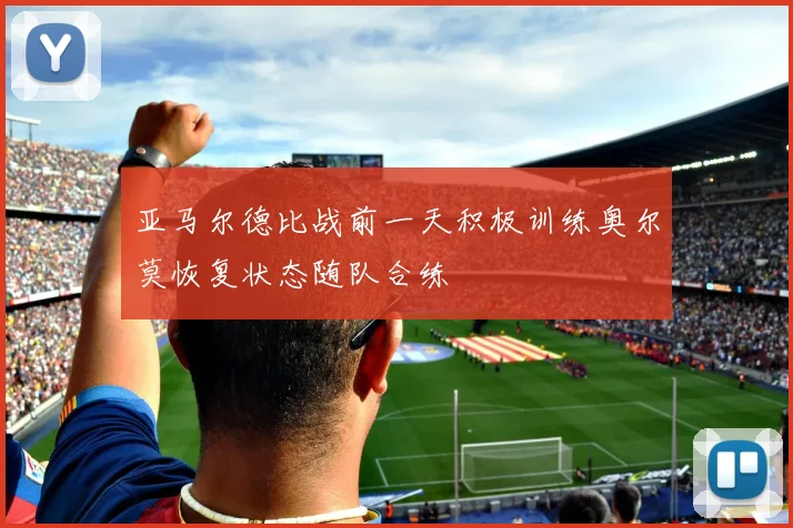 亚马尔德比战前一天积极训练奥尔莫恢复状态随队合练