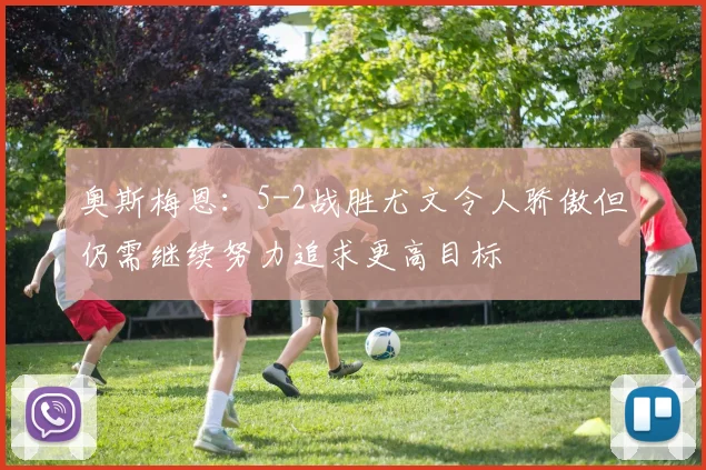 奥斯梅恩：5-2战胜尤文令人骄傲但仍需继续努力追求更高目标
