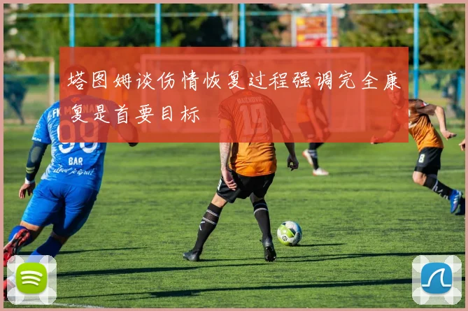 塔图姆谈伤情恢复过程强调完全康复是首要目标