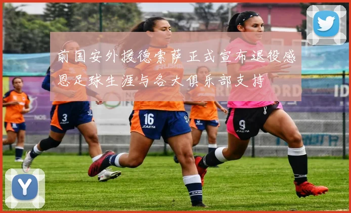 前国安外援德索萨正式宣布退役感恩足球生涯与各大俱乐部支持