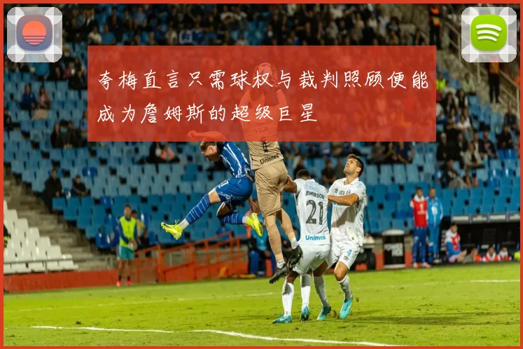 夸梅直言只需球权与裁判照顾便能成为詹姆斯的超级巨星