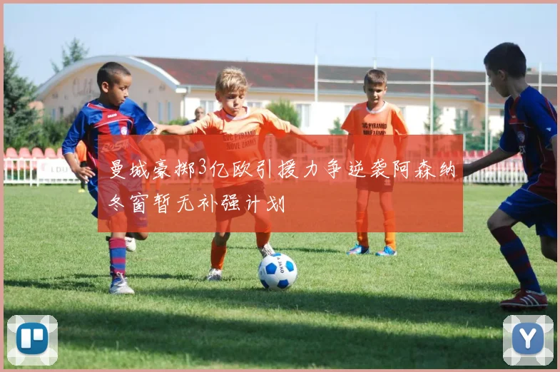 曼城豪掷3亿欧引援力争逆袭阿森纳冬窗暂无补强计划