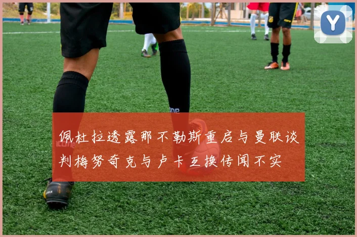 佩杜拉透露那不勒斯重启与曼联谈判梅努奇克与卢卡互换传闻不实