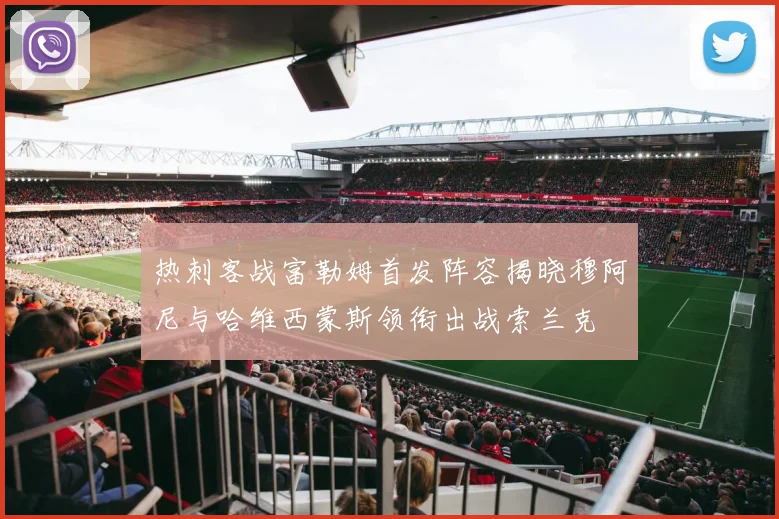 热刺客战富勒姆首发阵容揭晓穆阿尼与哈维西蒙斯领衔出战索兰克