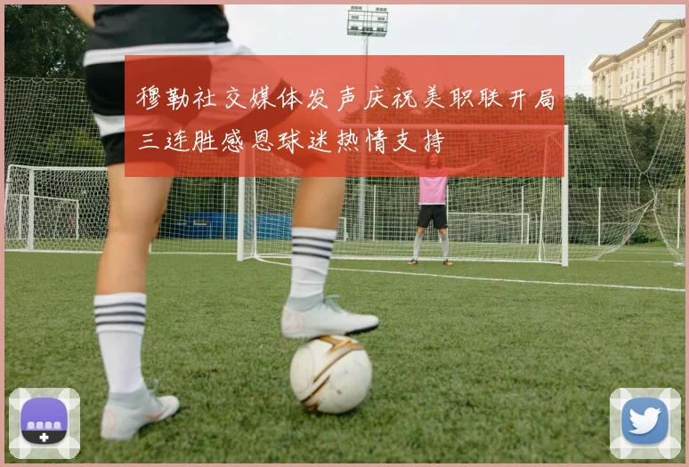 穆勒社交媒体发声庆祝美职联开局三连胜感恩球迷热情支持