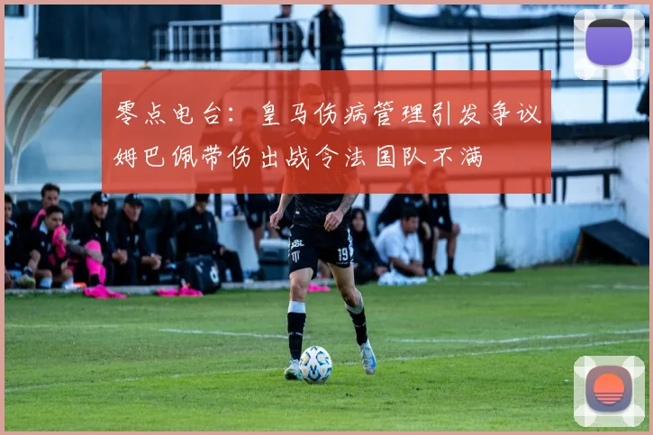 零点电台：皇马伤病管理引发争议姆巴佩带伤出战令法国队不满