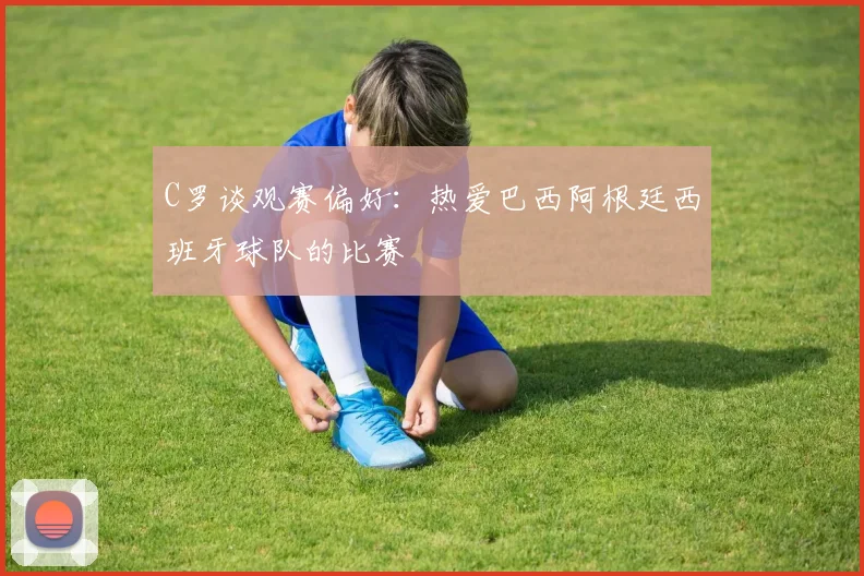 C罗谈观赛偏好：热爱巴西阿根廷西班牙球队的比赛