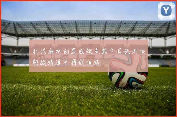 北伐成功初显成效灰熊今日失利快船战绩追平再创佳绩