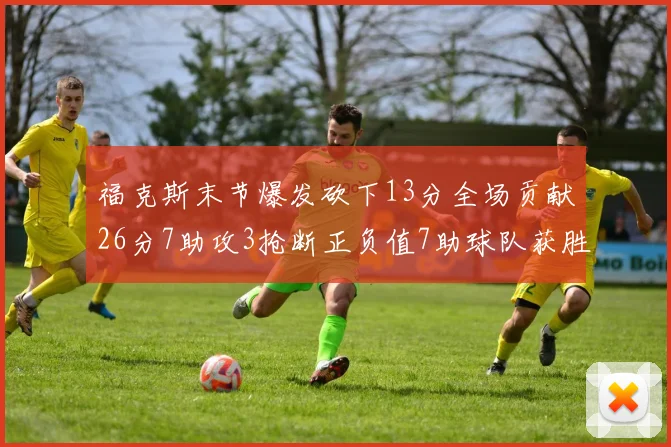 福克斯末节爆发砍下13分全场贡献26分7助攻3抢断正负值7助球队获胜