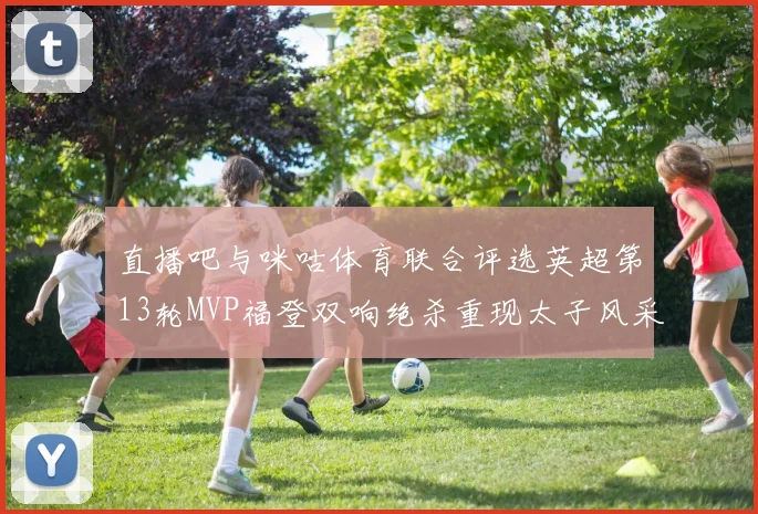 直播吧与咪咕体育联合评选英超第13轮MVP福登双响绝杀重现太子风采