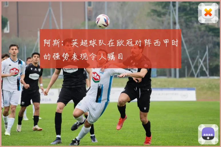 阿斯：英超球队在欧冠对阵西甲时的强势表现令人瞩目