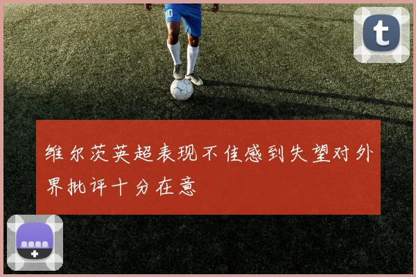 维尔茨英超表现不佳感到失望对外界批评十分在意