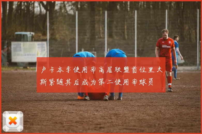 卢卡本季使用率高居联盟首位里夫斯紧随其后成为第二使用率球员