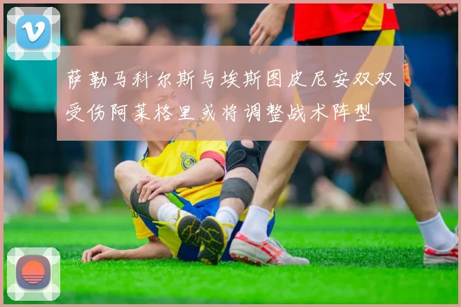萨勒马科尔斯与埃斯图皮尼安双双受伤阿莱格里或将调整战术阵型