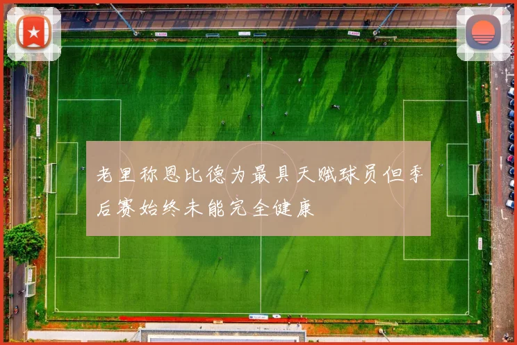老里称恩比德为最具天赋球员但季后赛始终未能完全健康