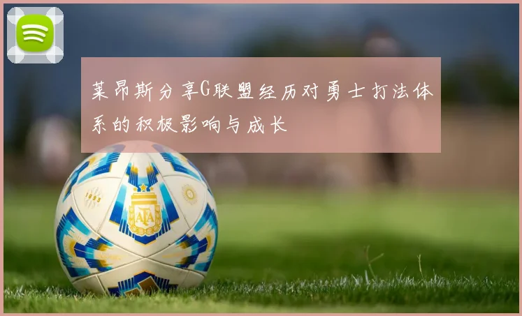 莱昂斯分享G联盟经历对勇士打法体系的积极影响与成长