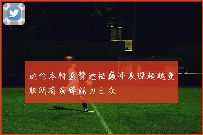 达伦本特盛赞迪福巅峰表现超越曼联所有前锋能力出众