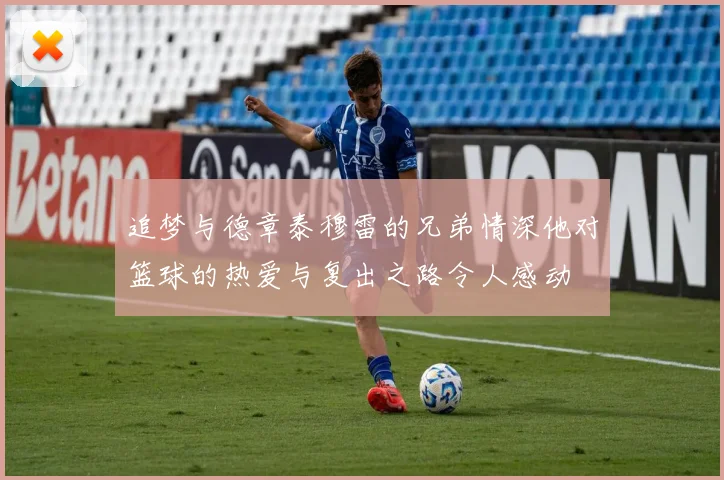 追梦与德章泰穆雷的兄弟情深他对篮球的热爱与复出之路令人感动