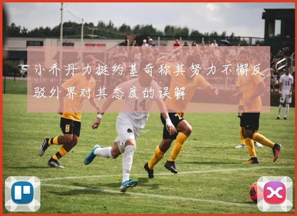 小乔丹力挺约基奇称其努力不懈反驳外界对其态度的误解