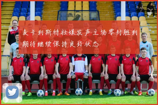 麦卡利斯特社媒发声主场零封胜利期待继续保持良好状态