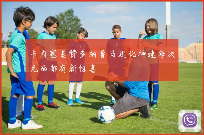 卡内塞基赞多纳鲁马进化神速每次见面都有新惊喜